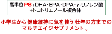 高単位PS・DHA・EPA・DPA。トコトリエノール複合体配合 
